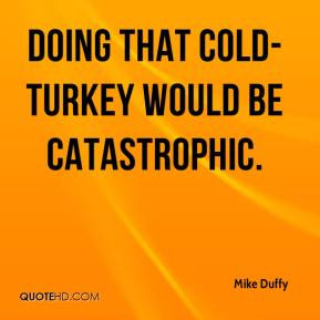 Mike Duffy - Doing that cold-turkey would be catastrophic.