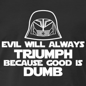 Design ~ Evil will always triumph because good is dumb.