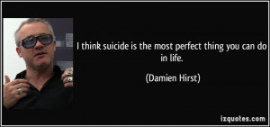 think suicide is the most perfect thing you can do in life. - Damien ...