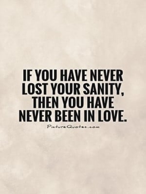 If you have never lost your sanity, then you have never been in love.