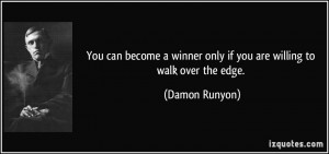 ... winner only if you are willing to walk over the edge. - Damon Runyon