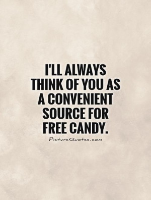 ... think of you as a convenient source for free candy Picture Quote #1