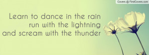 ... to dance in the rainrun with the lightningand scream with the thunder