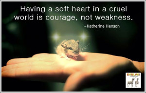 Having a soft heart in a cruel world is courage not weakness/quote