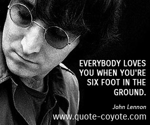 quotes - Everybody loves you when you're six foot in the ground.