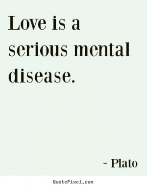 Love is a serious mental disease. ”