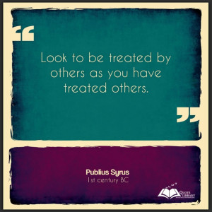 Look to be treated by others as you have treated others. Publius Syrus ...