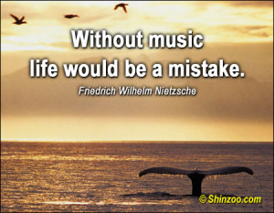 Without music life would be a mistake.”