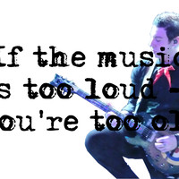 Quotes and sayings, music, if the music is too loud- you're too old ...