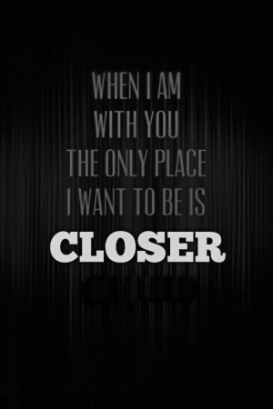 When I am with you the only place i want to be is closer