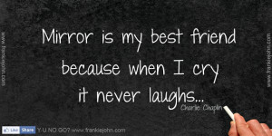 Mirror is my best friend because when I cry it never laughs.