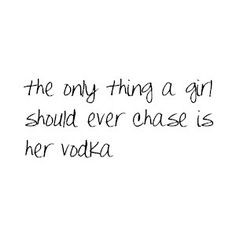 and then, the vodka better be chasing me. ;) More