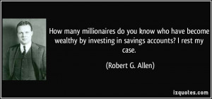 ... by investing in savings accounts? I rest my case. - Robert G. Allen