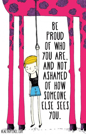 quote: Be proud of who you are, and not ashamed of how someone ...