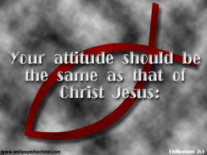 Your attitude should be the same as that of Christ Jesus.”