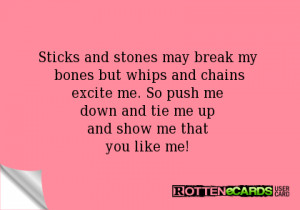 Sticks and stones may break my bones but whips and chainsexcite me. So ...