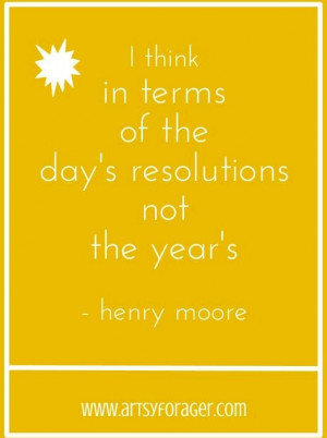 ... day's resolutions not the year's. --Henry Moore #artsywords #quotes