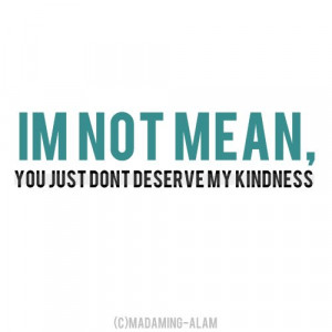 Precisely… mean.. “evil” you just don’t deserve my kindness ...