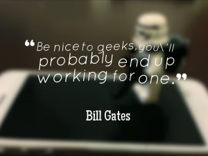 Be nice to geeks, you’ll probably end up working for one ...