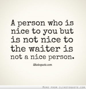 ... who is nice to you but is not nice to the waiter is not a nice person