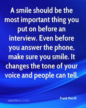 ... sure you smile. It changes the tone of your voice and people can tell