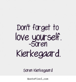 Don't forget to love yourself. -Soren Kierkegaard. ”
