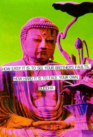 to see your brothers faults. How hard it is to face your own. - Buddha ...