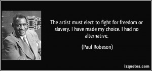 ... slavery. I have made my choice. I had no alternative. - Paul Robeson
