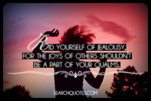 ... jealousy, for the joys of others shouldn’t be a part of your qualms