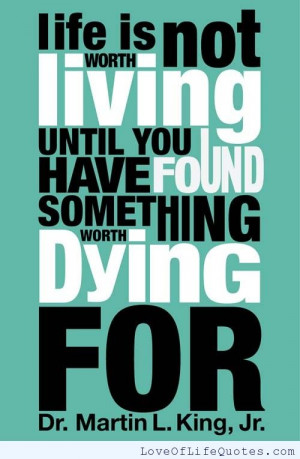 ... is not worth living until you have found something worth dying for