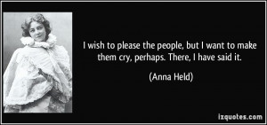 wish to please the people, but I want to make them cry, perhaps ...