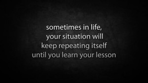 sometimes in life, your situation will keep repeating itself until you ...