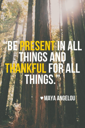 Be present and thankful by Maya Angelou