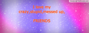love my crazy,stupid,messed up, FRIENDS