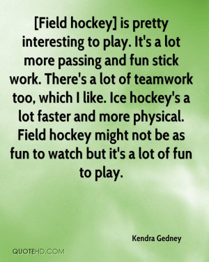 stick work. There's a lot of teamwork too, which I like. Ice hockey's ...