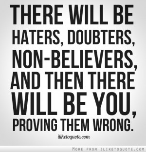 will be haters, doubters, non-believers, and then there will be you ...