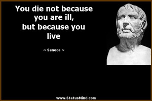 ... you are ill, but because you live - Seneca Quotes - StatusMind.com