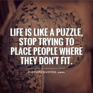 Life is like a puzzle, stop trying to place people where they don't ...