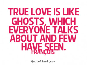 True love is like ghosts, which everyone talks about and few have seen ...