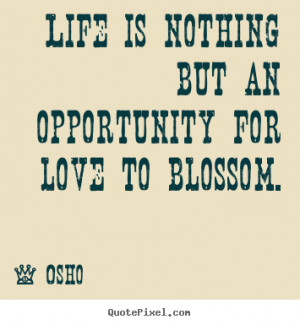 Life is nothing but an opportunity for love to blossom. ”