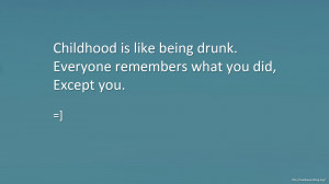 Childhood is like being drunk. Everyone remembers what you did, except ...