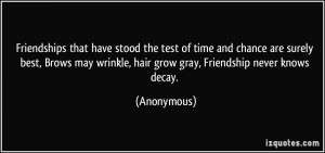... Brows may wrinkle, hair grow gray, Friendship never knows decay