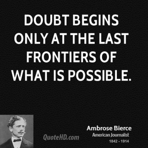 Doubt begins only at the last frontiers of what is possible.