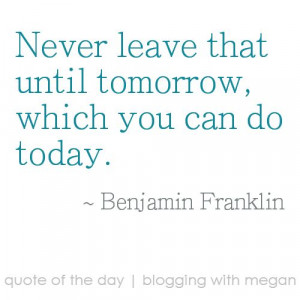 ... until tomorrow, which you can do today. ~ Benjamin Franklin #quote #