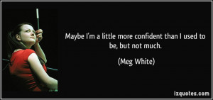 ... little more confident than I used to be, but not much. - Meg White