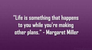 ... to you while you’re making other plans.” – Margaret Miller