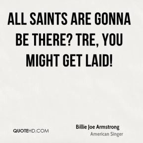 All saints are gonna be there? Tre, you might get laid!