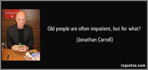 Old people are often impatient, but for what? - Jonathan Carroll
