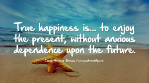 True happiness is… to enjoy the present, without anxious dependence ...