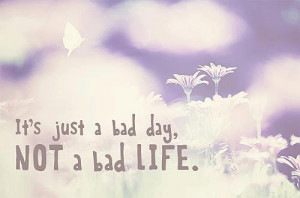It’s just a bad day, NOT a bad LIFE!